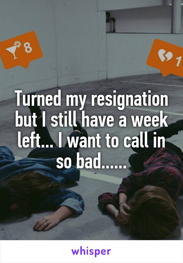 Turned my resignation but I still have a week left... I want to call in so bad......