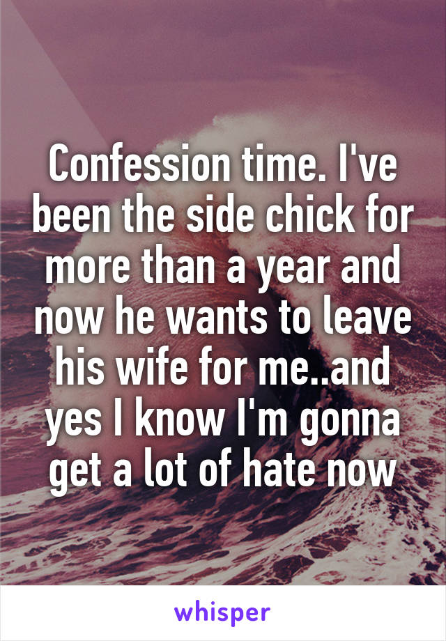 Confession time. I've been the side chick for more than a year and now he wants to leave his wife for me..and yes I know I'm gonna get a lot of hate now