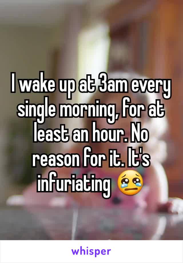 I wake up at 3am every single morning, for at least an hour. No reason for it. It's infuriating 😢