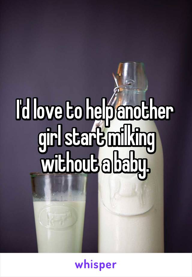 I'd love to help another  girl start milking without a baby. 
