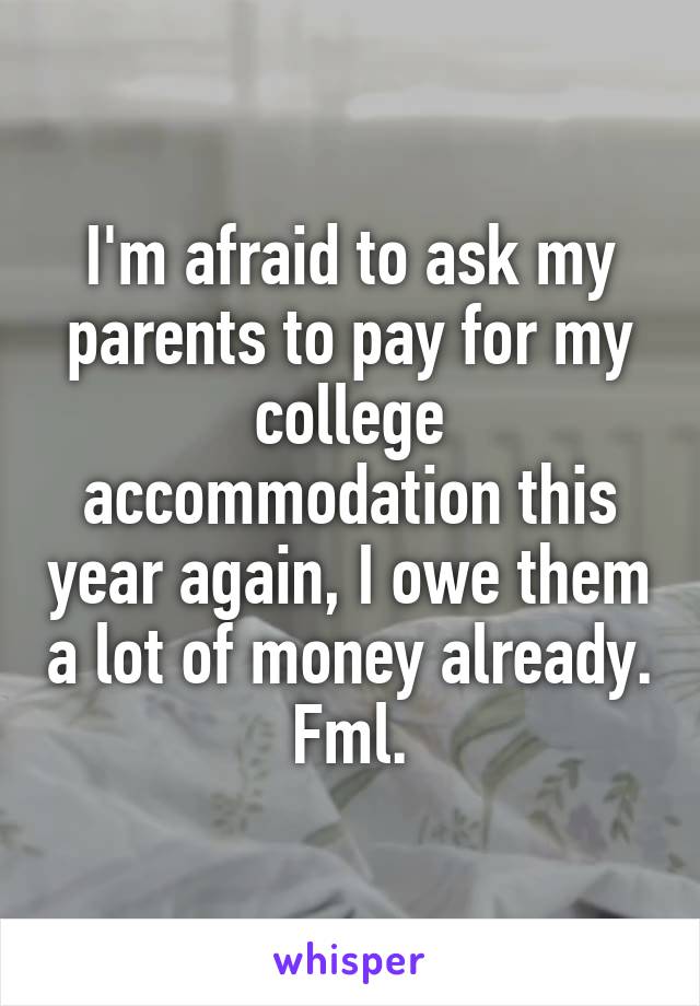 I'm afraid to ask my parents to pay for my college accommodation this year again, I owe them a lot of money already.
Fml.