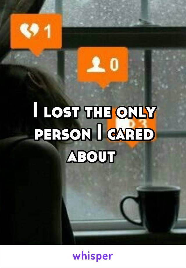 I lost the only person I cared about 