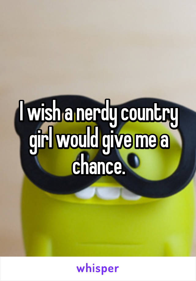 I wish a nerdy country girl would give me a chance.