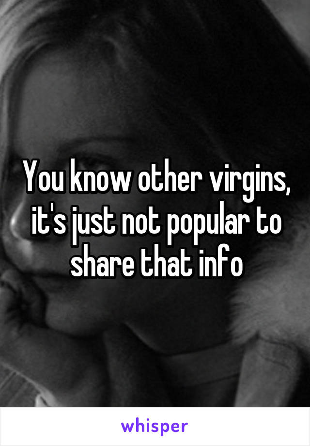 You know other virgins, it's just not popular to share that info