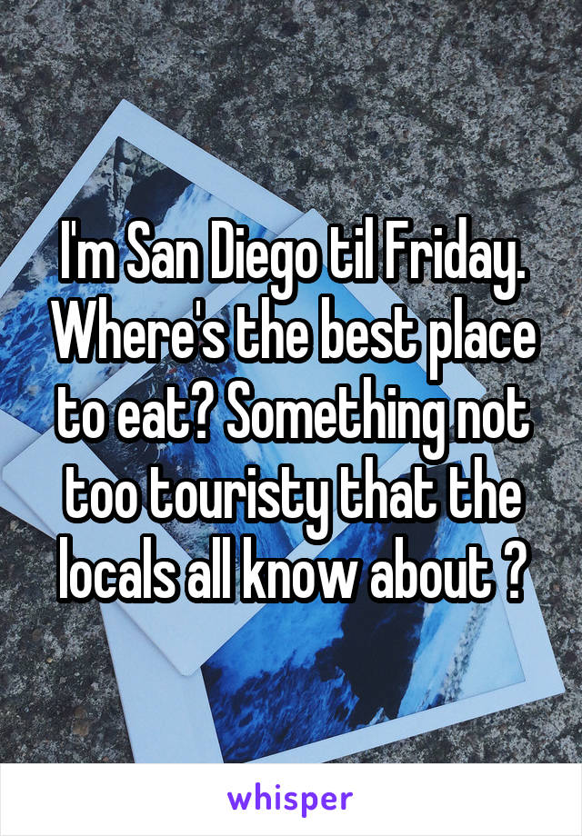 I'm San Diego til Friday. Where's the best place to eat? Something not too touristy that the locals all know about ?