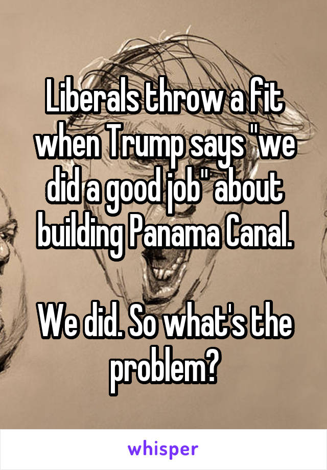 Liberals throw a fit when Trump says "we did a good job" about building Panama Canal.

We did. So what's the problem?