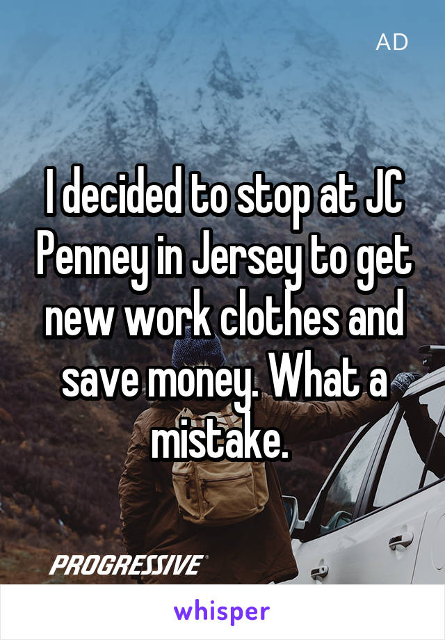 I decided to stop at JC Penney in Jersey to get new work clothes and save money. What a mistake. 