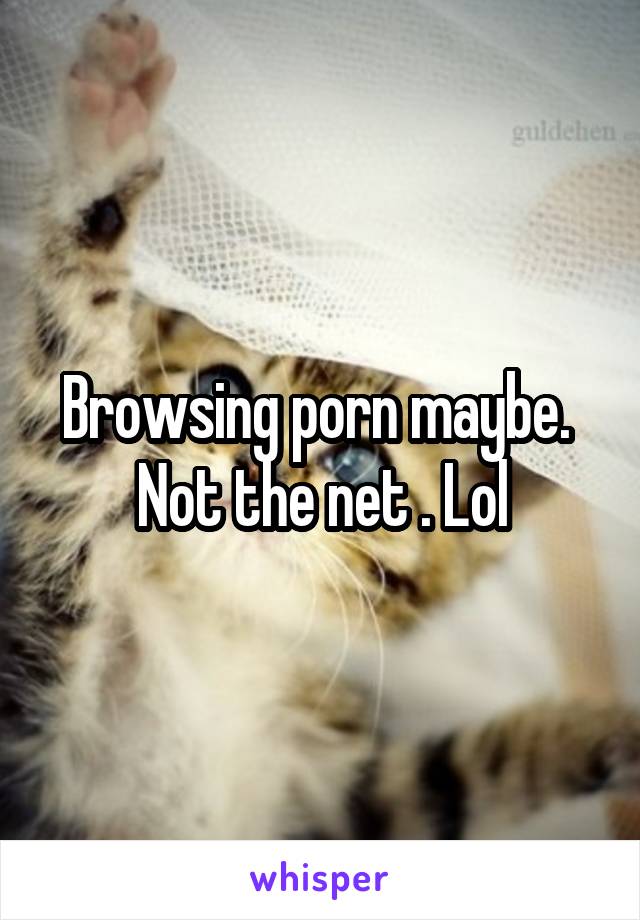 Browsing porn maybe.  Not the net . Lol