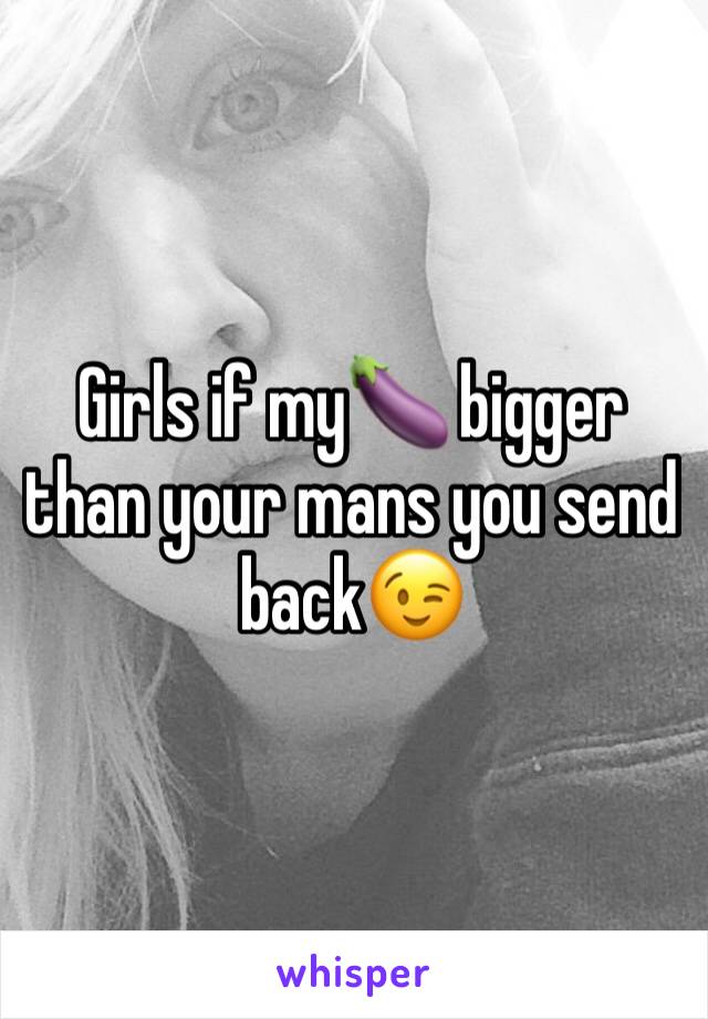 Girls if my🍆 bigger than your mans you send back😉