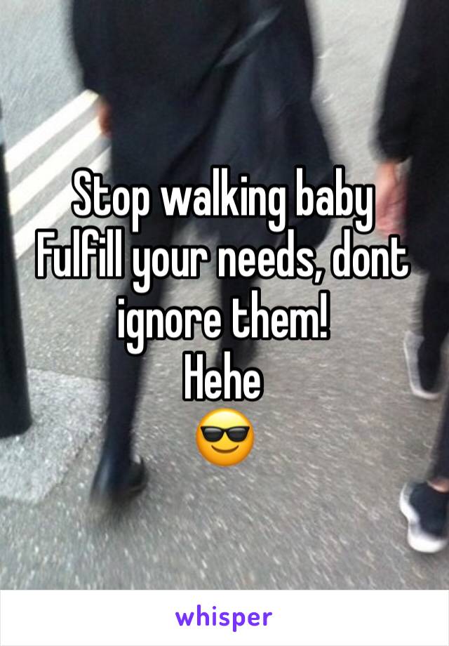 Stop walking baby
Fulfill your needs, dont ignore them!
Hehe
😎