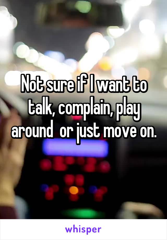 Not sure if I want to talk, complain, play around  or just move on. 