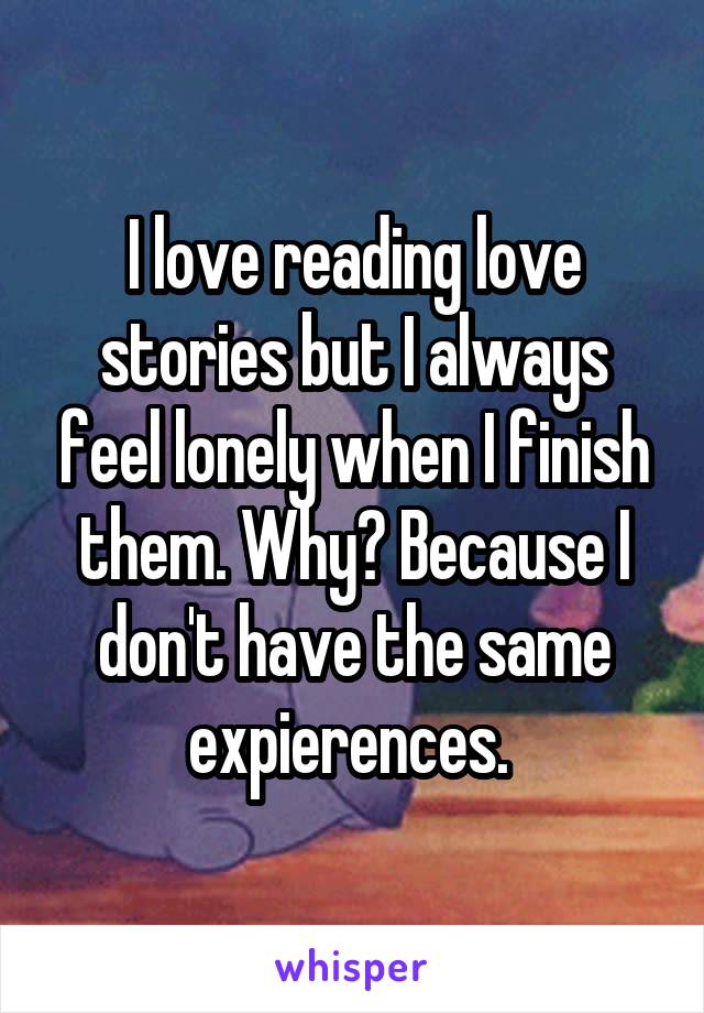 I love reading love stories but I always feel lonely when I finish them. Why? Because I don't have the same expierences. 