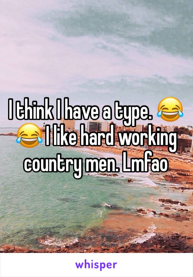 I think I have a type. 😂😂 I like hard working country men. Lmfao 