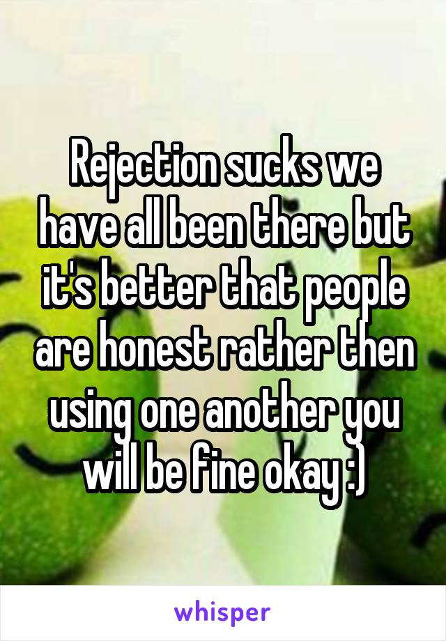 Rejection sucks we have all been there but it's better that people are honest rather then using one another you will be fine okay :)