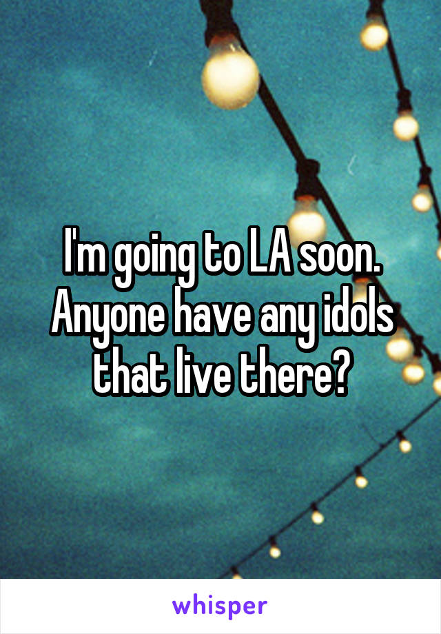 I'm going to LA soon. Anyone have any idols that live there?