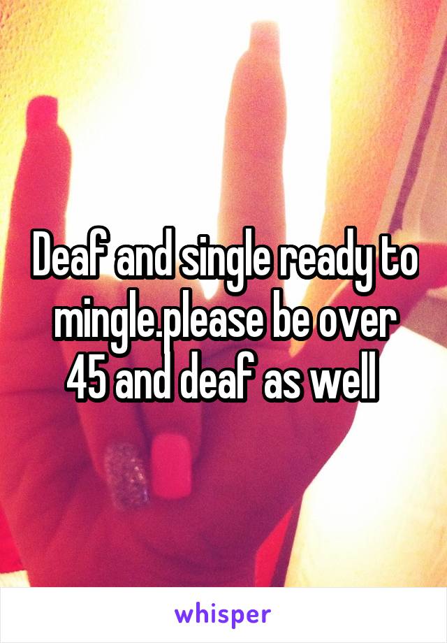 Deaf and single ready to mingle.please be over 45 and deaf as well 