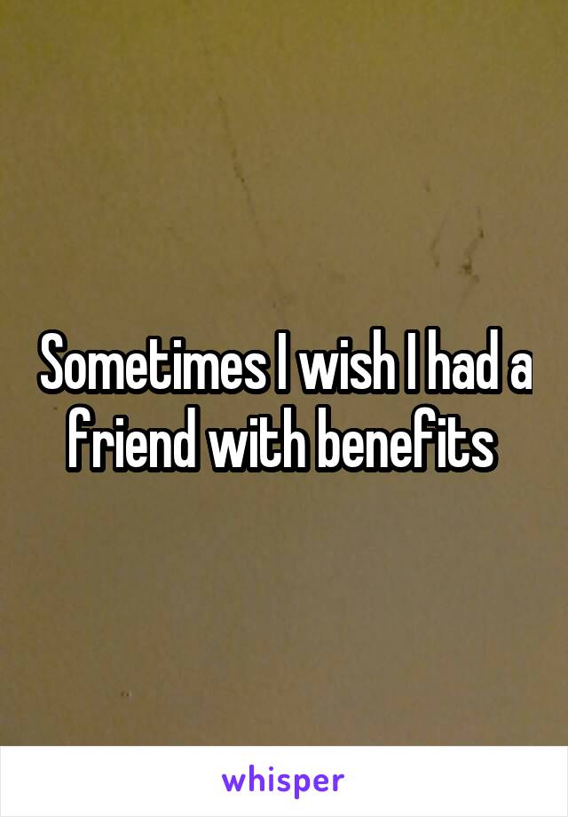 Sometimes I wish I had a friend with benefits 