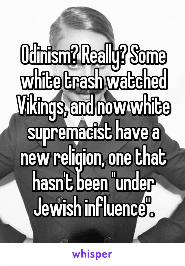 Odinism? Really? Some white trash watched Vikings, and now white supremacist have a new religion, one that hasn't been "under Jewish influence".