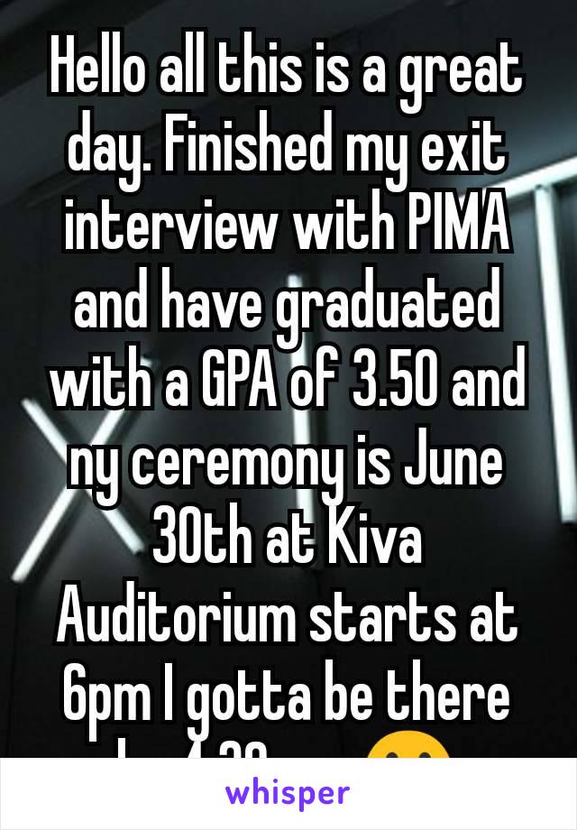 Hello all this is a great day. Finished my exit interview with PIMA and have graduated with a GPA of 3.50 and ny ceremony is June 30th at Kiva Auditorium starts at 6pm I gotta be there by 4:30 pm 😀