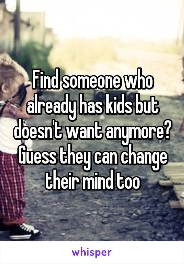 Find someone who already has kids but doesn't want anymore?
Guess they can change their mind too