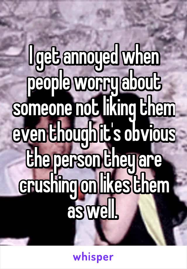 I get annoyed when people worry about someone not liking them even though it's obvious the person they are crushing on likes them as well. 