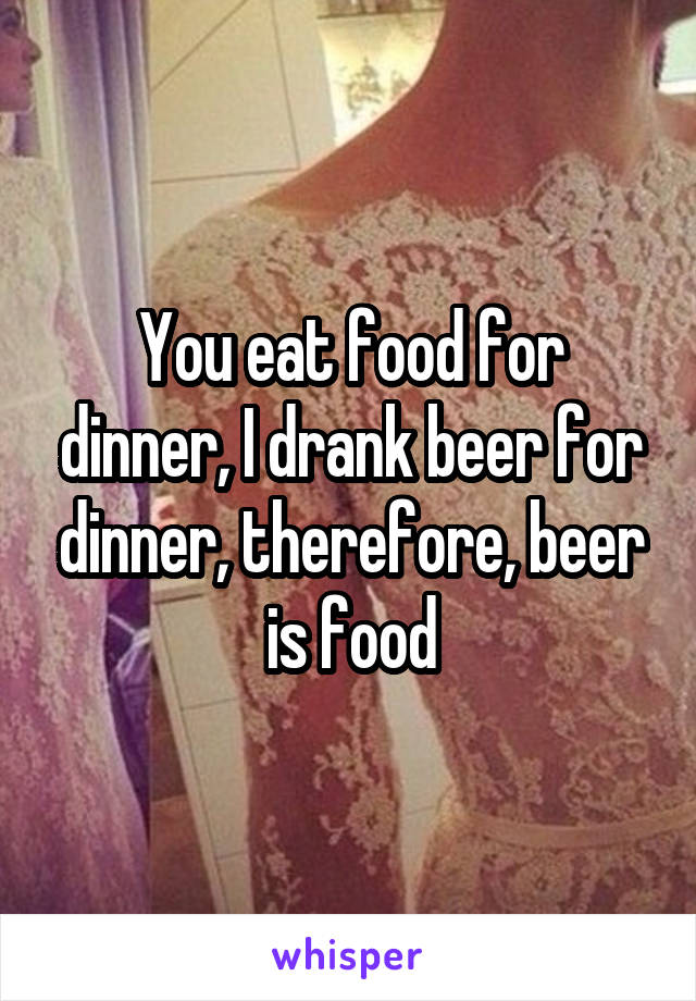 You eat food for dinner, I drank beer for dinner, therefore, beer is food