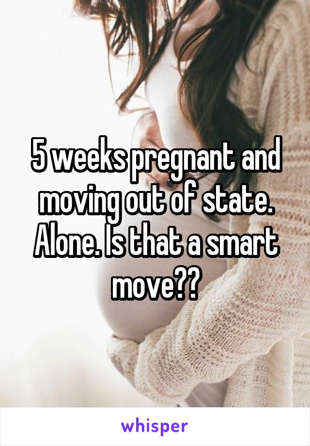 5 weeks pregnant and moving out of state. Alone. Is that a smart move??