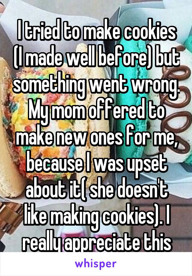 I tried to make cookies (I made well before) but something went wrong.
My mom offered to make new ones for me, because I was upset about it( she doesn't like making cookies). I really appreciate this