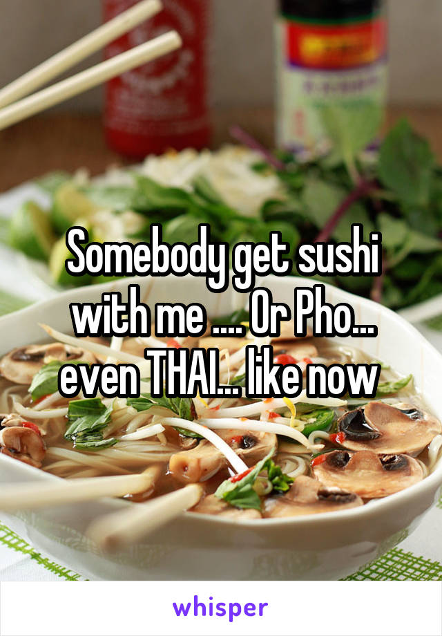 Somebody get sushi with me .... Or Pho... even THAI... like now 