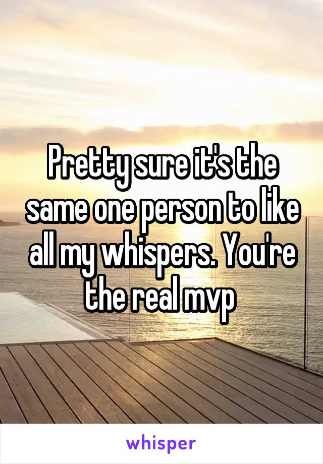 Pretty sure it's the same one person to like all my whispers. You're the real mvp 