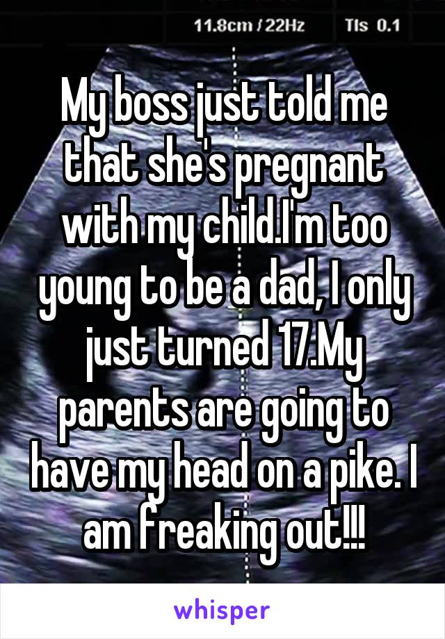 My boss just told me that she's pregnant with my child.I'm too young to be a dad, I only just turned 17.My parents are going to have my head on a pike. I am freaking out!!!