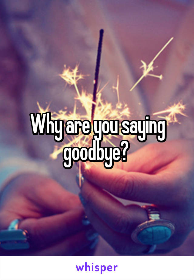 Why are you saying goodbye? 