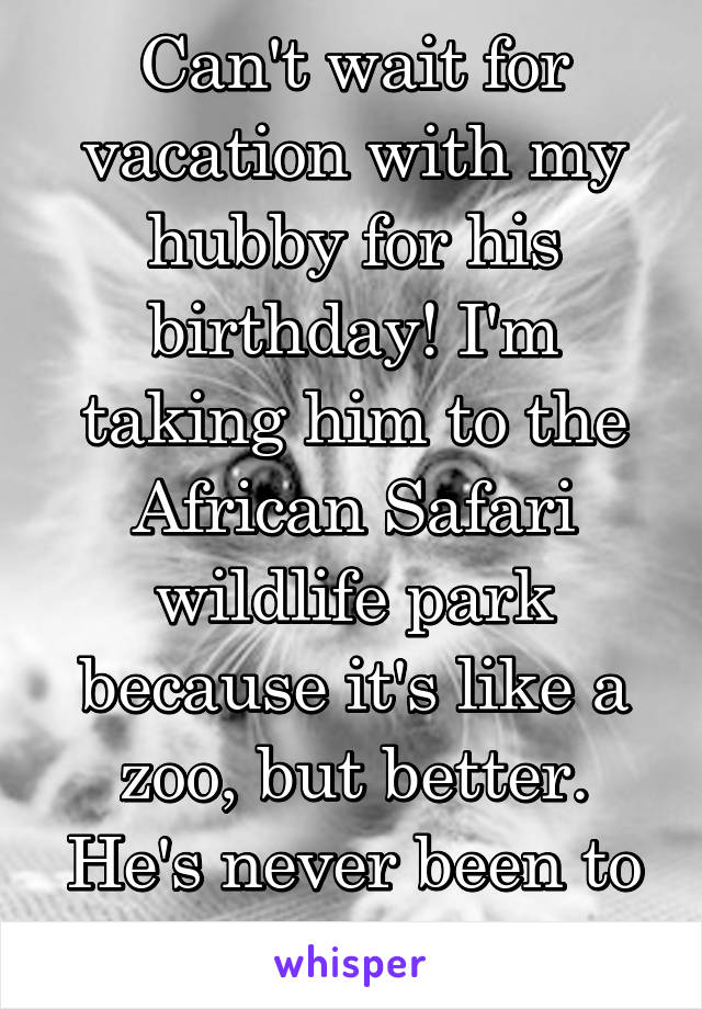 Can't wait for vacation with my hubby for his birthday! I'm taking him to the African Safari wildlife park because it's like a zoo, but better. He's never been to the zoo, he'll be 24. 