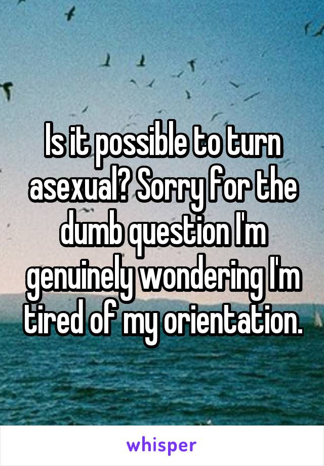 Is it possible to turn asexual? Sorry for the dumb question I'm genuinely wondering I'm tired of my orientation.
