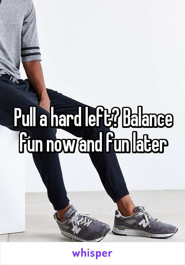 Pull a hard left? Balance fun now and fun later