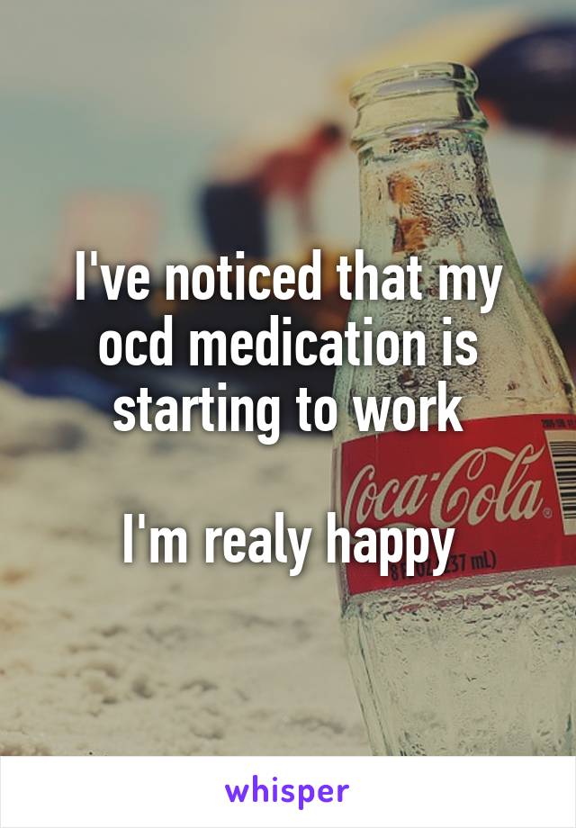 I've noticed that my ocd medication is starting to work

I'm realy happy