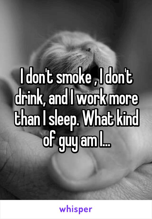 I don't smoke , I don't drink, and I work more than I sleep. What kind of guy am I...