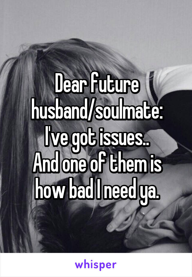Dear future husband/soulmate:
I've got issues..
And one of them is how bad I need ya.