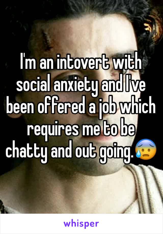 I'm an intovert with social anxiety and I've been offered a job which requires me to be chatty and out going.😰