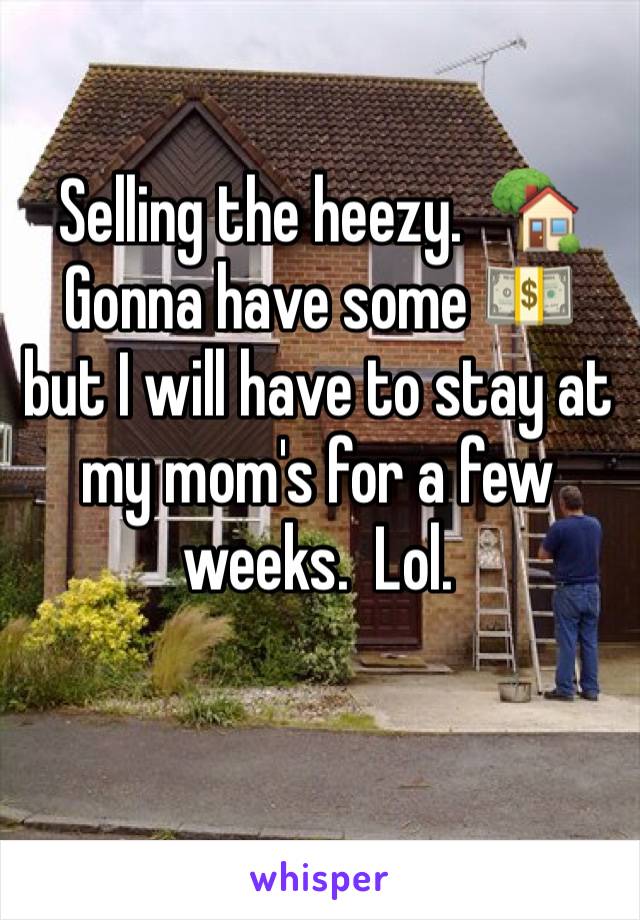 Selling the heezy.  🏡Gonna have some 💵 but I will have to stay at my mom's for a few weeks.  Lol.  