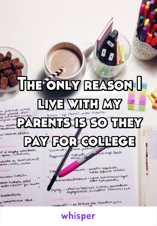 The only reason I live with my parents is so they pay for college