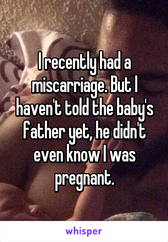 I recently had a miscarriage. But I haven't told the baby's father yet, he didn't even know I was pregnant.