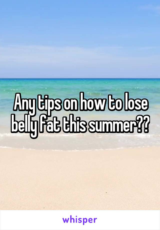 Any tips on how to lose belly fat this summer??