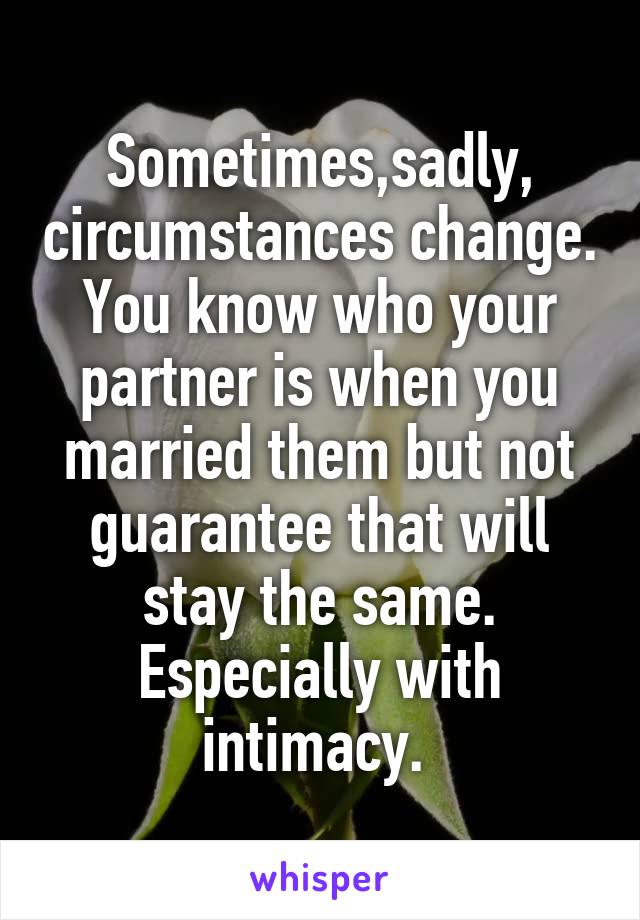 Sometimes,sadly, circumstances change. You know who your partner is when you married them but not guarantee that will stay the same. Especially with intimacy. 