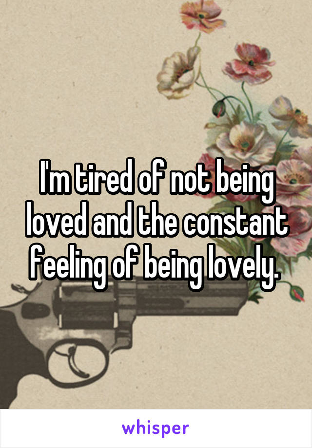 I'm tired of not being loved and the constant feeling of being lovely. 