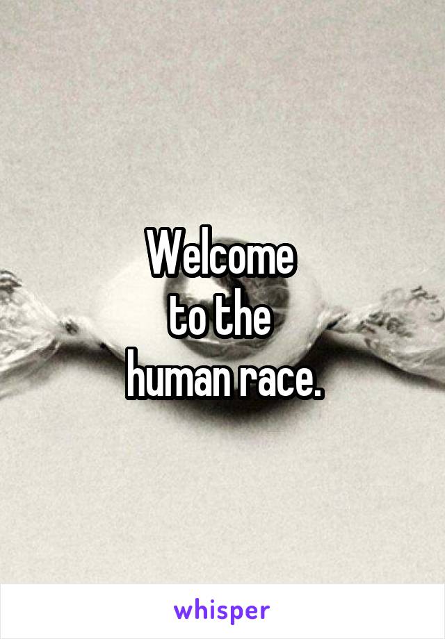Welcome 
to the 
human race.