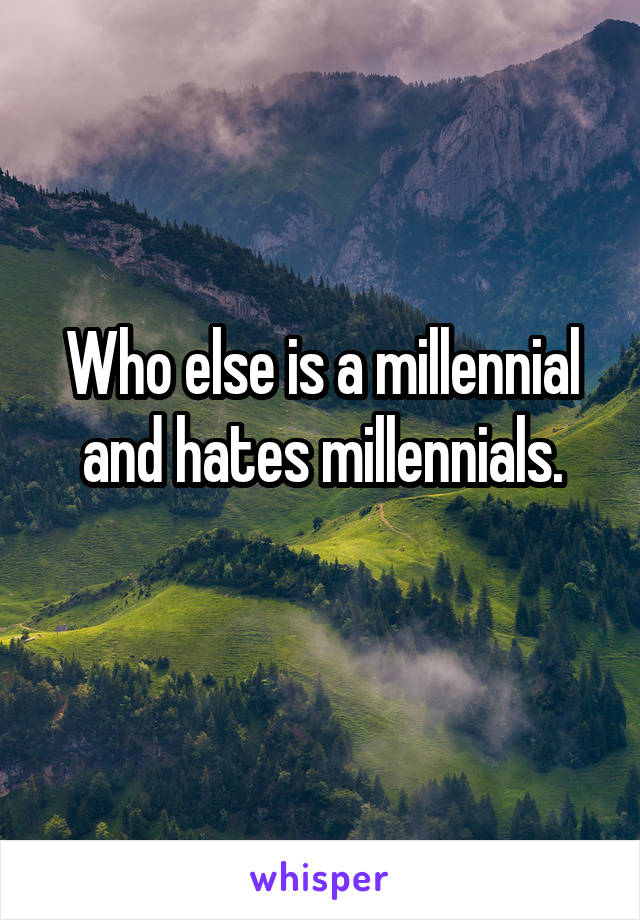 Who else is a millennial and hates millennials.
