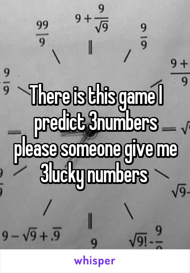 There is this game I predict 3numbers please someone give me 3lucky numbers 