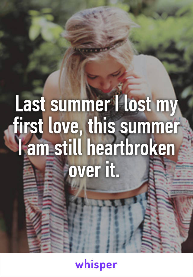 Last summer I lost my first love, this summer I am still heartbroken over it. 