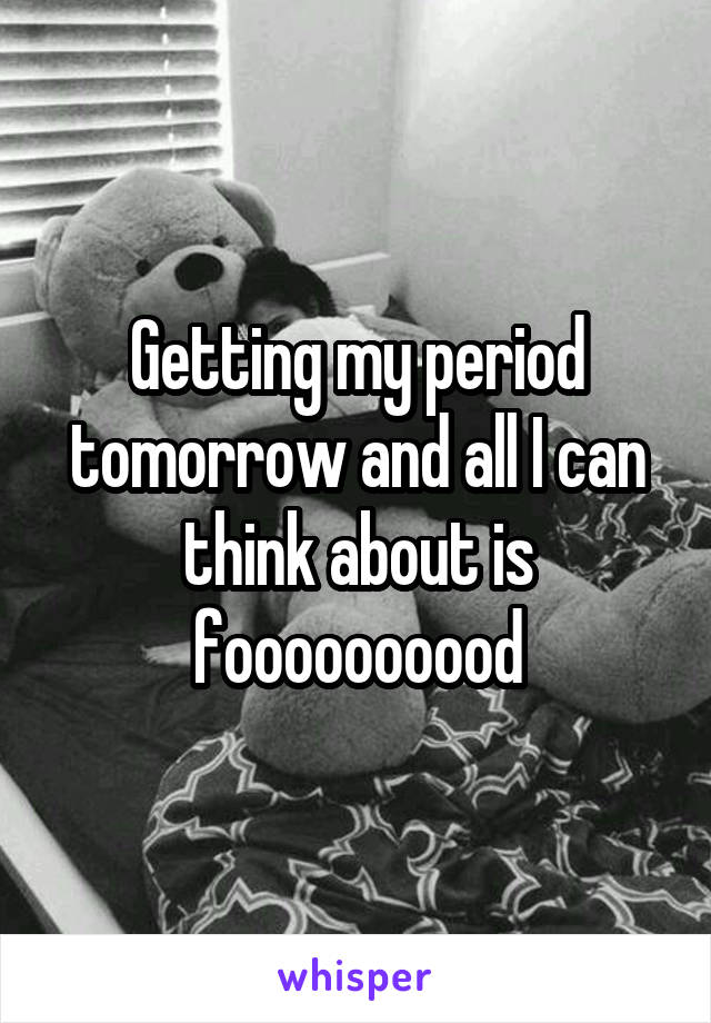Getting my period tomorrow and all I can think about is foooooooood